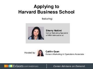 Applying to
Harvard Business School
featuring:
Sherry Hakimi
former Marketing Specialist
of MBA Admissions at
Hosted by:
Caitlin Quan
Evisors Marketing & Operations Associate
Hosted by: Career Advisors on Demand..com/webinars
 