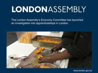 The London Assembly’s Economy Committee has launched
an investigation into apprenticeships in London.

www.london.gov.uk

 