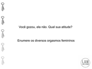 Você gozou, ela não. Qual sua atitude?
Enumere os diversos orgasmos femininos
 