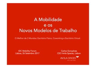 A Mobilidade
e os
Novos Modelos de Trabalho
Carlos Gonçalves
CEO Avila Spaces, Lisbon
IDC Mobility Forum
Lisboa, 26 Setembro 2017
O Melhor de 3 Mundos: Escritório Físico, Coworking e Escritório Virtual.
 