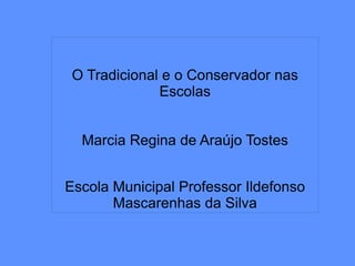 
      
       
       
       O Tradicional e o Conservador nas Escolas 
       
       
       Marcia Regina de Araújo Tostes 
       
       
       Escola Municipal Professor Ildefonso Mascarenhas da Silva 
      
     