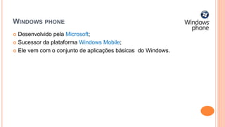 WINDOWS PHONE
 Desenvolvido pela Microsoft;
 Sucessor da plataforma Windows Mobile;
 Ele vem com o conjunto de aplicaçõ...