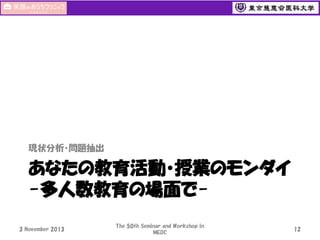 現状分析・問題抽出

あなたの教育活動・授業のモンダイ
-多人数教育の場面で3 November 2013

The 50th Seminar and Workshop in
MEDC

12

 