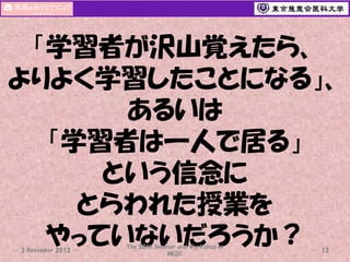 「学習者が沢山覚えたら、
よりよく学習したことになる」、
あるいは
「学習者は一人で居る」
という信念に
とらわれた授業を
やっていないだろうか？
3 November 2013

The 50th Seminar and Workshop in
MEDC

13

 
