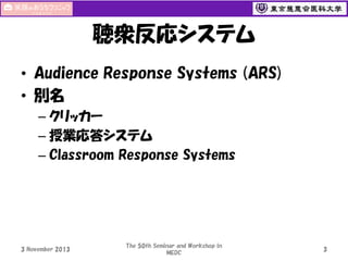 聴衆反応システム
• Audience Response Systems (ARS)
• 別名
– クリッカー
– 授業応答システム
– Classroom Response Systems

3 November 2013

The 50th Seminar and Workshop in
MEDC

3

 