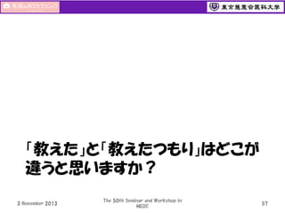 「教えた」と「教えたつもり」はどこが
違うと思いますか？
3 November 2013

The 50th Seminar and Workshop in
MEDC

57

 
