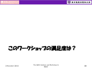 このワークショップの満足度は？

3 November 2013

The 50th Seminar and Workshop in
MEDC

88

 