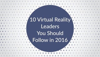 10 Virtual Reality
Leaders
You Should
Follow in 2016
 