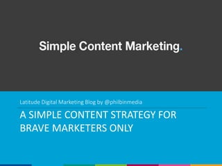 A SIMPLE CONTENT STRATEGY FOR
BRAVE MARKETERS ONLY
Latitude Digital Marketing Blog by @philbinmedia
 