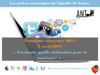 Les ateliers numériques du Vignoble de Nantes
Office de tourisme du Vignoble de Nantes
Troisième rencontre 2014
7 avril 2014
« Facebook, quelle utilisation pour le tourisme? »
 