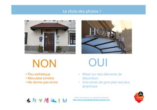 Le choix des photos !
Office de tourisme du Vignoble de Nantes
http://www.levignobledenantes-tourisme.com
NON OUI
• Peu esthétique
• Mauvaise lumière
• Ne donne pas envie
• Miser sur des éléments de
décoration
• Une photo de gros plan est plus
graphique
 