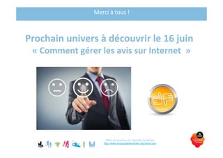 Merci à tous !
Prochain univers à découvrir le 16 juin
« Comment gérer les avis sur Internet  » 
Office de tourisme du Vignoble de Nantes
http://www.levignobledenantes-tourisme.com
 