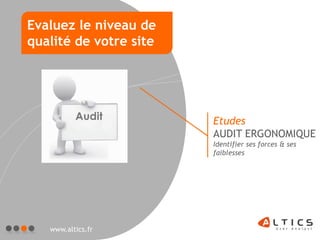 Evaluez le niveau de
qualité de votre site




                        Etudes
                        AUDIT ERGONOMIQUE
                        Identifier ses forces & ses
                        faiblesses




   www.altics.fr
 