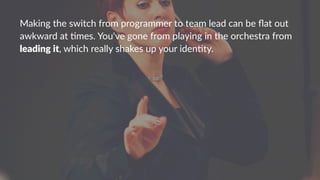 Making'the'switch'from'programmer'to'team'lead'can'be'ﬂat'out'
awkward'at'8mes.'You've'gone'from'playing'in'the'orchestra'from'
leading(it,'which'really'shakes'up'your'iden8ty.
 