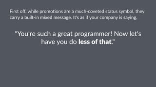 First&oﬀ,&while&promo0ons&are&a&much5coveted&status&symbol,&they&
carry&a&built5in&mixed&message.&It's&as&if&your&company&is&saying,
"You're(such(a(great(programmer!(Now(let's(
have(you(do(less$of$that."
 