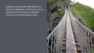 Doing&less&coding&o,en&feels&like&you're&
doing&less&altogether&or&that&you're&not&as&
important&to&the&company,&especially&
when&you're&just&learning&the&ropes.&
 