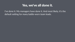 Yes,%we've%all%done%it.
I've%done%it.%My%managers%have%done%it.%And%most%likely,%it's%the%
default%se:ng%for%many%ba<le=worn%team%leads.
 