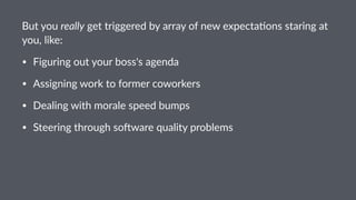 But$you$really$get$triggered$by$array$of$new$expecta4ons$staring$at$
you,$like:
• Figuring(out(your(boss's(agenda
• Assigning(work(to(former(coworkers
• Dealing(with(morale(speed(bumps
• Steering(through(so=ware(quality(problems
 