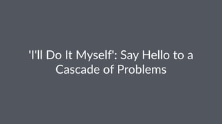 'I'll$Do$It$Myself':$Say$Hello$to$a$
Cascade$of$Problems
 