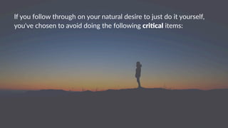 If#you#follow#through#on#your#natural#desire#to#just#do#it#yourself,#
you've#chosen#to#avoid#doing#the#following#cri$cal#items:
 