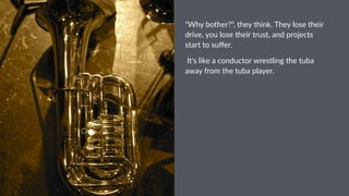 "Why%bother?",%they%think.%They%lose%their%
drive,%you%lose%their%trust,%and%projects%
start%to%suﬀer.
!It's!like!a!conductor!wrestling!the!tuba!
away!from!the!tuba!player.
 
