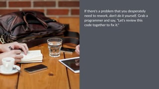 If#there's#a#problem#that#you#desperately#
need#to#rework,#don't&do&it&yourself.#Grab#a#
programmer#and#say,#"Let's#review#this#
code#together#to#ﬁx#it."
 