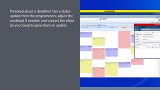 Panicked)about)a)deadline?)Get)a)status)
update)from)the)programmers,)adjust)the)
workload)if)needed,)and)contact)the)client)
(or)your)boss))to)give)them)an)update.
 