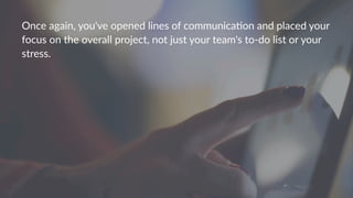 Once%again,%you've%opened%lines%of%communica5on%and%placed%your%
focus%on%the%overall%project,%not%just%your%team's%to:do%list%or%your%
stress.
 