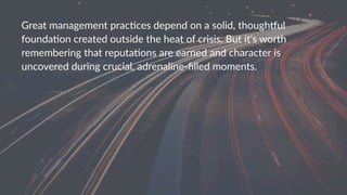 Great&management&prac,ces&depend&on&a&solid,&though5ul&
founda,on&created&outside&the&heat&of&crisis.&But&it's&worth&
remembering&that&reputa,ons&are&earned&and&character&is&
uncovered&during&crucial,&adrenaline=ﬁlled&moments.&
 