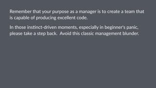 Remember&that&your&purpose&as&a&manager&is&to&create&a&team&that&
is&capable&of&producing&excellent&code.
In#those#ins*nct,driven#moments,#especially#in#beginner's#panic,#
please#take#a#step#back.##Avoid#this#classic#management#blunder.#
 
