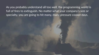 As#you#probably#understand#all#too#well,#the#programming#world#is#
full#of#ﬁres#to#ex9nguish.#No#ma<er#what#your#company's#size#or#
specialty,#you#are#going#to#hit#many,#many#pressure#cooker#days.
 