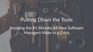 Pu#ng&Down&the&Tools
Avoiding(the(#1(Mistake(All(New(So6ware(
Managers(Make(in(a(Crisis
 