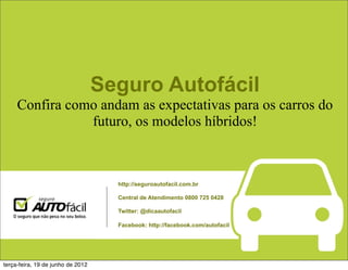Seguro Autofácil
     Confira como andam as expectativas para os carros do
                futuro, os modelos híbridos!



                                     http://seguroautofacil.com.br

                                     Central de Atendimento 0800 725 0428

                                     Twitter: @dicaautofacil

                                     Facebook: http://facebook.com/autofacil




terça-feira, 19 de junho de 2012
 