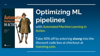 Optimizing ML
pipelines
with Automated Machine Learning in
Action.
Take 40% off by entering slsong into the
discount code box at checkout at
manning.com.
 