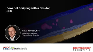 Power of Scripting with a Desktop
SEM
Ruud Bernsen, BSc
Application Specialist
Thermo Fisher Scientific
 
