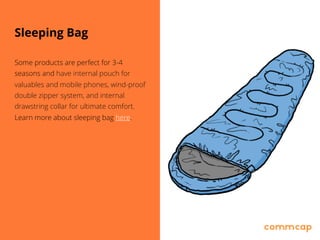 Sleeping Bag
Some products are perfect for 3-4
seasons and have internal pouch for
valuables and mobile phones, wind-proof
double zipper system, and internal
drawstring collar for ultimate comfort.
Learn more about sleeping bag here.
 