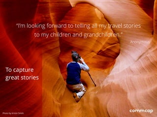 “I’m looking forward to telling all my travel stories
to my children and grandchildren.”
Anonymous
To capture
great stories
Photo by Kristin Smith
 