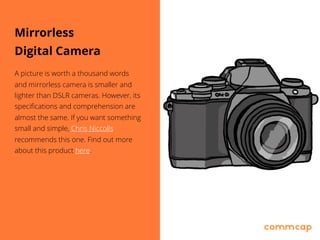Mirrorless
Digital Camera
A picture is worth a thousand words
and mirrorless camera is smaller and
lighter than DSLR cameras. However, its
specifications and comprehension are
almost the same. If you want something
small and simple, Chris Niccolls
recommends this one. Find out more
about this product here.
 