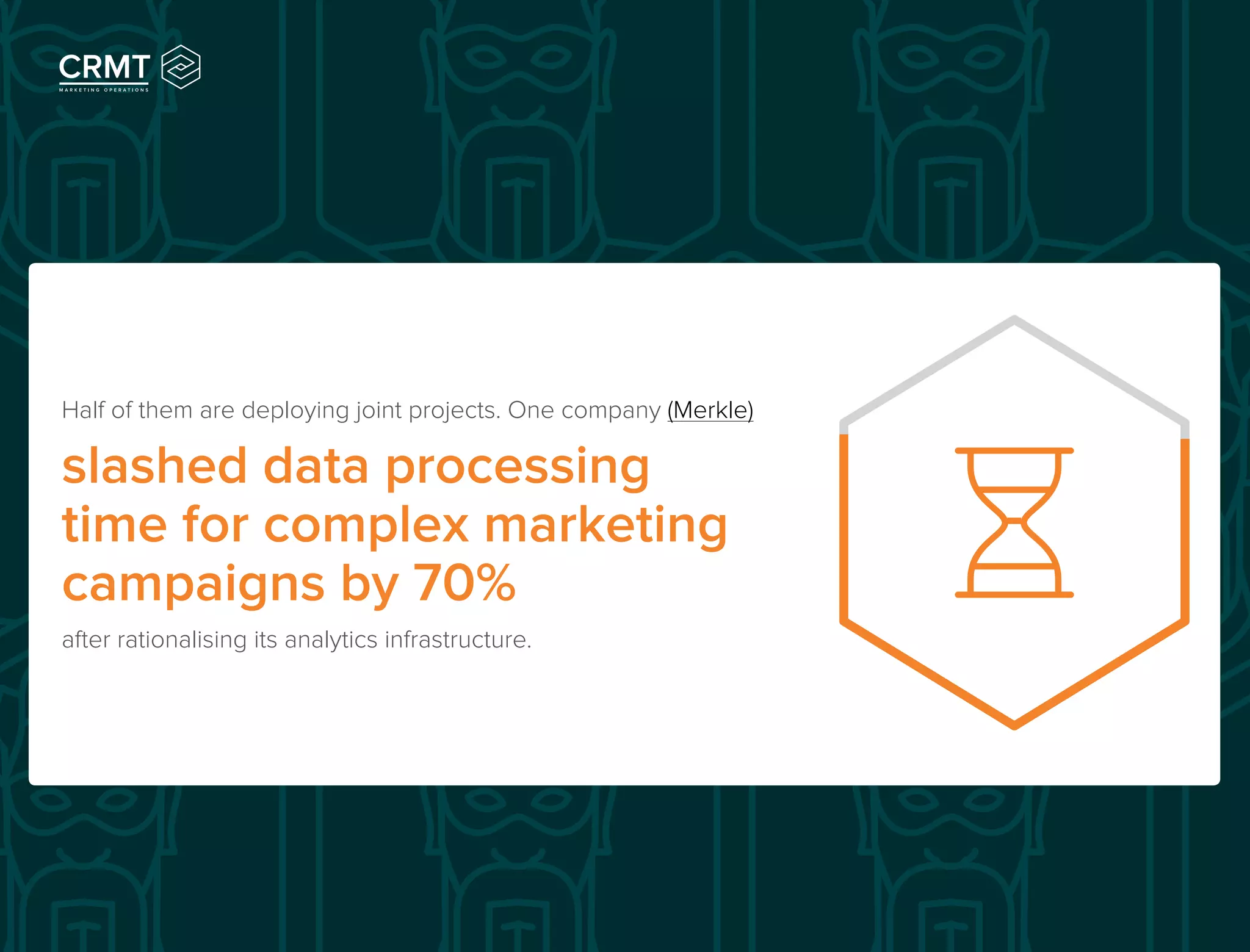 Half of them are deploying joint projects. One company (Merkle)
slashed data processing
time for complex marketing
campaigns by 70%
after rationalising its analytics infrastructure.
 