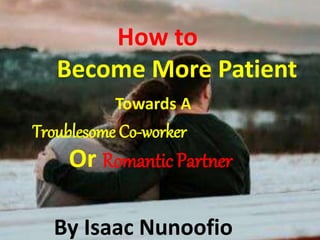 How to
Become More Patient
Towards A
Troublesome Co-worker
Or Romantic Partner
By Isaac Nunoofio
 