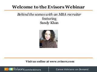 Welcome to the Evisors Webinar
Visit us online at www.evisors.com
Behind the scenes with an MBA recruiter
featuring
Sandy Khan
Hosted by: Career Advisors on Demand..com/webinars
 