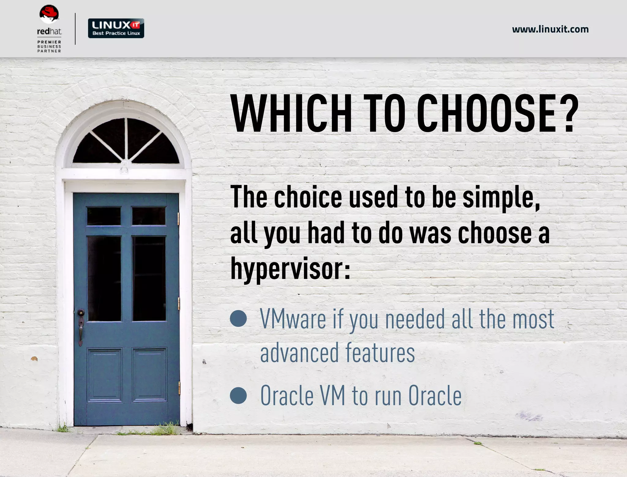 WHICH TO CHOOSE?
The choice used to be simple,
all you had to do was choose a
hypervisor:
VMware if you needed all the most
advanced features
Oracle VM to run Oracle
www.linuxit.com
 