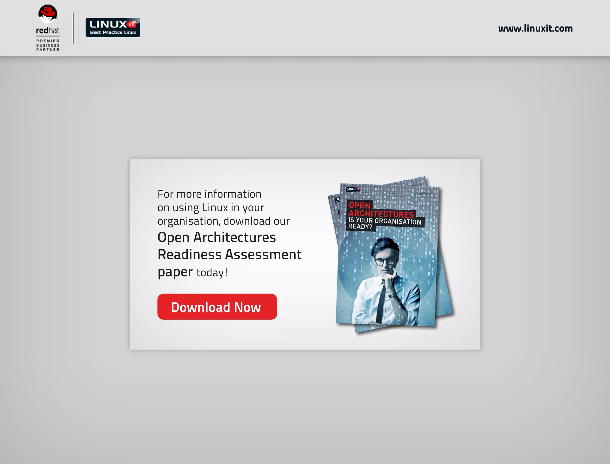 www.linuxit.com
For more information
on using Linux in your
organisation, download our
Open Architectures
Readiness Assessment
paper today!
OPEN
ARCHITECTURES
IS YOUR ORGANISATION
READY?
www.linuxit.com
OPEN
ARCHITECTURES
IS YOUR ORGANISATION
READY?
www.linuxit.com
Download Now
 
