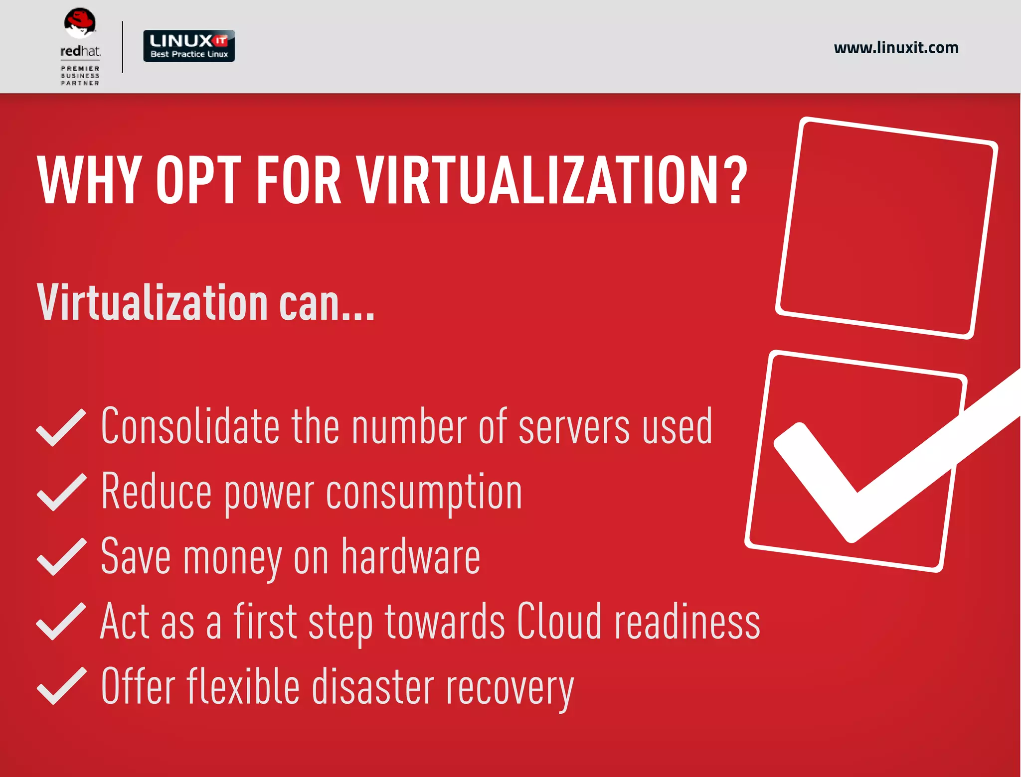 WHY OPT FOR VIRTUALIZATION?
Virtualization can...
Consolidate the number of servers used
Reduce power consumption
Save money on hardware
Act as a first step towards Cloud readiness
Offer flexible disaster recovery
www.linuxit.com
 