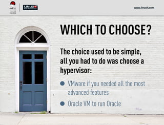 WHICH TO CHOOSE?
The choice used to be simple,
all you had to do was choose a
hypervisor:
VMware if you needed all the most
advanced features
Oracle VM to run Oracle
www.linuxit.com
 
