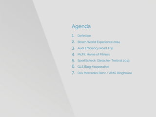 Agenda 
1.Definition 
2.Bosch World Experience 2014 
3.Audi Efficiency Road Trip 
4.McFit: Home ofFitness 
5.SportScheck: Gletscher Testival2013 
6.GLS Blog-Kooperative 
7.Das Mercedes Benz / AMG Bloghouse  