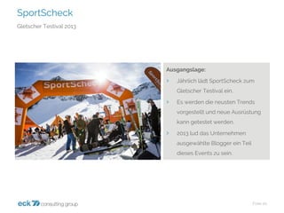 SportScheck 
Folie 20 
Gletscher Testival2013 
Ausgangslage: 
›Jährlich lädt SportScheckzum Gletscher Testivalein. 
›Es werden die neusten Trends vorgestellt und neue Ausrüstung kann getestet werden. 
›2013 lud das Unternehmen ausgewählte Blogger ein Teil dieses Events zu sein.  