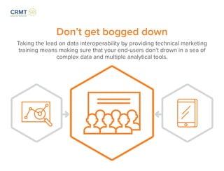 Don’t get bogged down
Taking the lead on data interoperability by providing technical marketing
training means making sure that your end-users don’t drown in a sea of
complex data and multiple analytical tools.
 