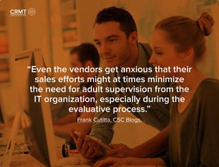“Even the vendors get anxious that their
sales efforts might at times minimize
the need for adult supervision from the
IT organization, especially during the
evaluative process.”
Frank Cutitta, CSC Blogs.
 