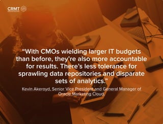 “With CMOs wielding larger IT budgets
than before, they’re also more accountable
for results. There’s less tolerance for
sprawling data repositories and disparate
sets of analytics.”
Kevin Akeroyd, Senior Vice President and General Manager of
Oracle Marketing Cloud.
 